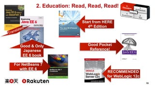 19 
2. Education: Read, Read, Read! 
RECOMMENDED 
for WebLogic 12c 
Good & Only 
Japanese 
EE 6 book 
Start from HERE 
4th Edition 
Good Pocket 
Reference! 
For NetBeans 7 
with EE 6 
 