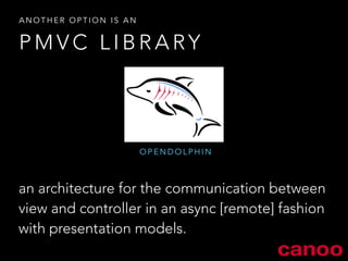 PMVC LIBRARY 
OPENDOLPHIN 
ANOTHER OPTION IS AN 
an architecture for the communication between 
view and controller in an async [remote] fashion 
with presentation models. 
 