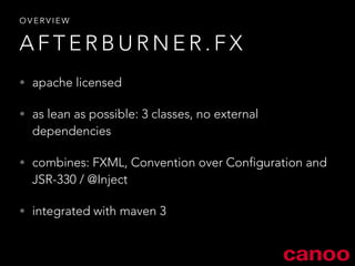 OVERVIEW 
AFTERBURNER.FX 
• apache licensed 
• as lean as possible: 3 classes, no external 
dependencies 
• combines: FXML, Convention over Configuration and 
JSR-330 / @Inject 
• integrated with maven 3 
 