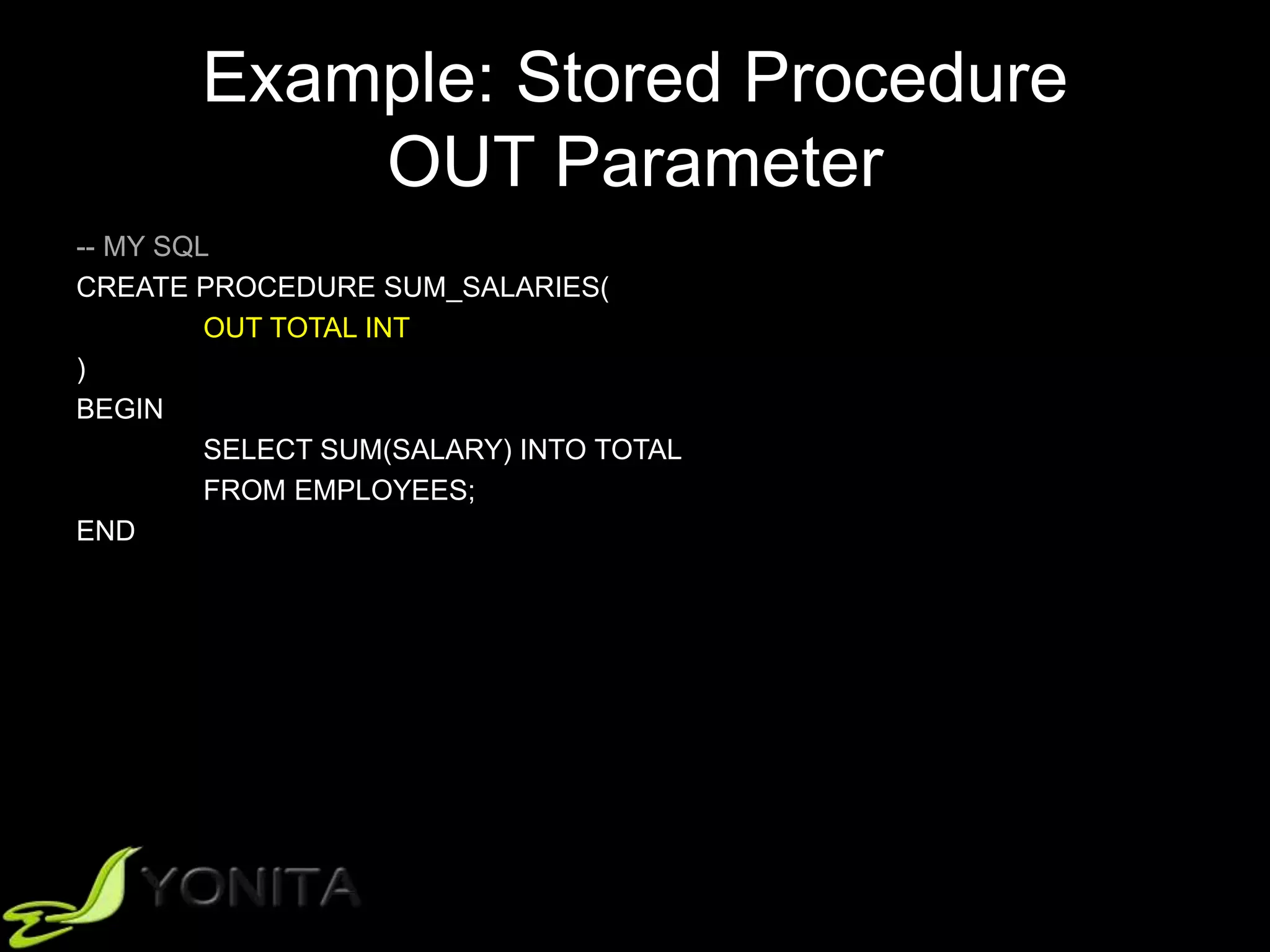 Example: Stored Procedure
OUT Parameter
-- MY SQL
CREATE PROCEDURE SUM_SALARIES(
OUT TOTAL INT
)
BEGIN
SELECT SUM(SALARY) INTO TOTAL
FROM EMPLOYEES;
END
 