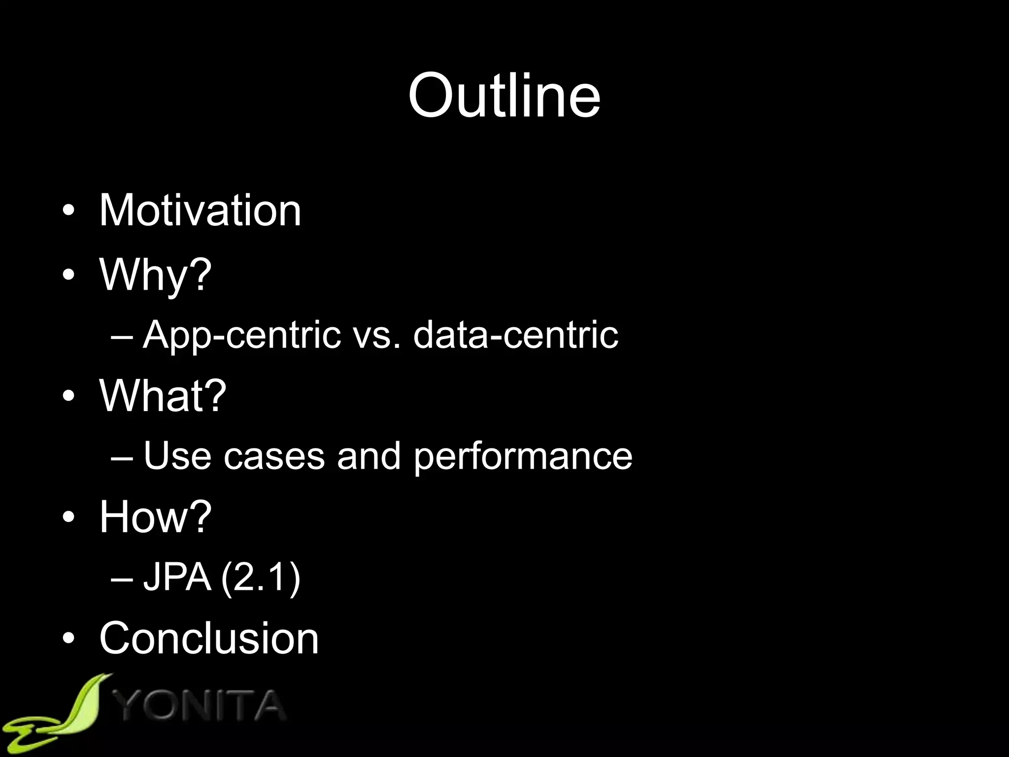 Outline
• Motivation
• Why?
– App-centric vs. data-centric
• What?
– Use cases and performance
• How?
– JPA (2.1)
• Conclusion
 