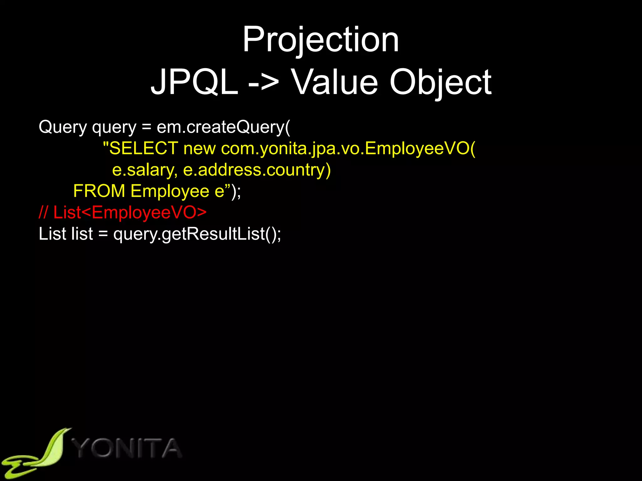 Projection
JPQL -> Value Object
Query query = em.createQuery(
"SELECT new com.yonita.jpa.vo.EmployeeVO(
e.salary, e.address.country)
FROM Employee e”);
// List<EmployeeVO>
List list = query.getResultList();
 