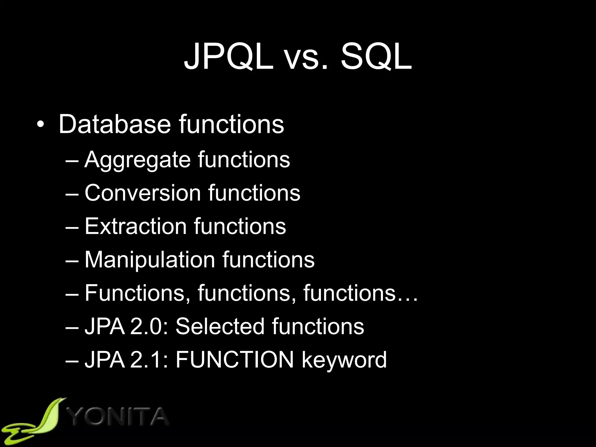 JPQL vs. SQL
• Database functions
– Aggregate functions
– Conversion functions
– Extraction functions
– Manipulation functions
– Functions, functions, functions…
– JPA 2.0: Selected functions
– JPA 2.1: FUNCTION keyword
 