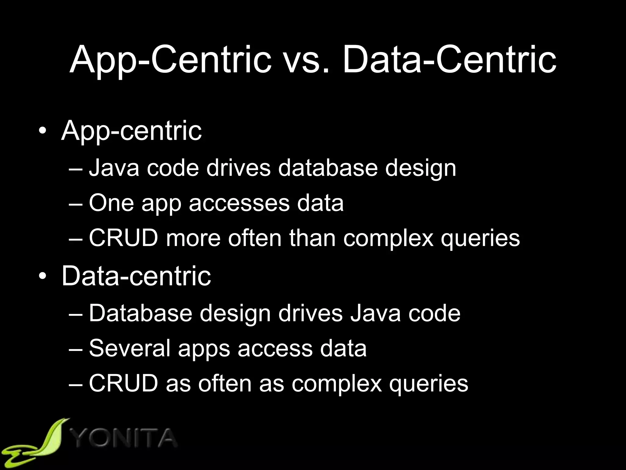 App-Centric vs. Data-Centric
• App-centric
– Java code drives database design
– One app accesses data
– CRUD more often than complex queries
• Data-centric
– Database design drives Java code
– Several apps access data
– CRUD as often as complex queries
 