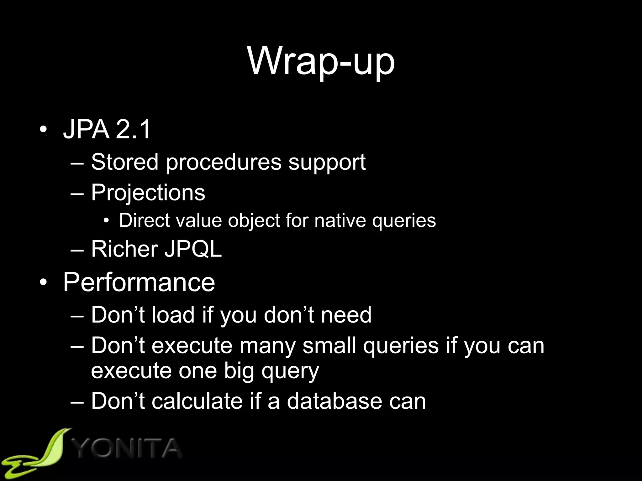 Wrap-up
• JPA 2.1
– Stored procedures support
– Projections
• Direct value object for native queries
– Richer JPQL
• Performance
– Don’t load if you don’t need
– Don’t execute many small queries if you can
execute one big query
– Don’t calculate if a database can
 