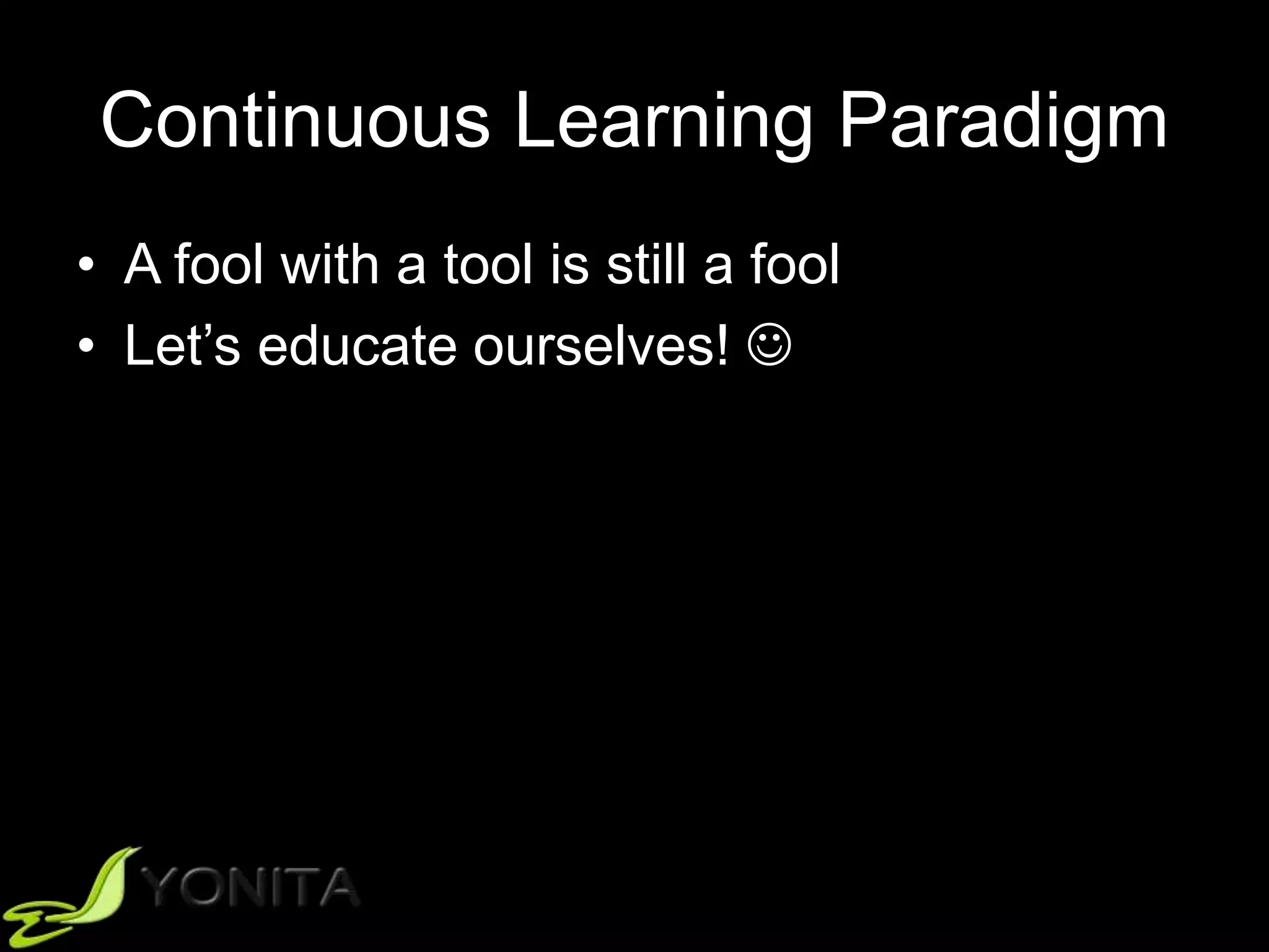 Continuous Learning Paradigm
• A fool with a tool is still a fool
• Let’s educate ourselves! 
 