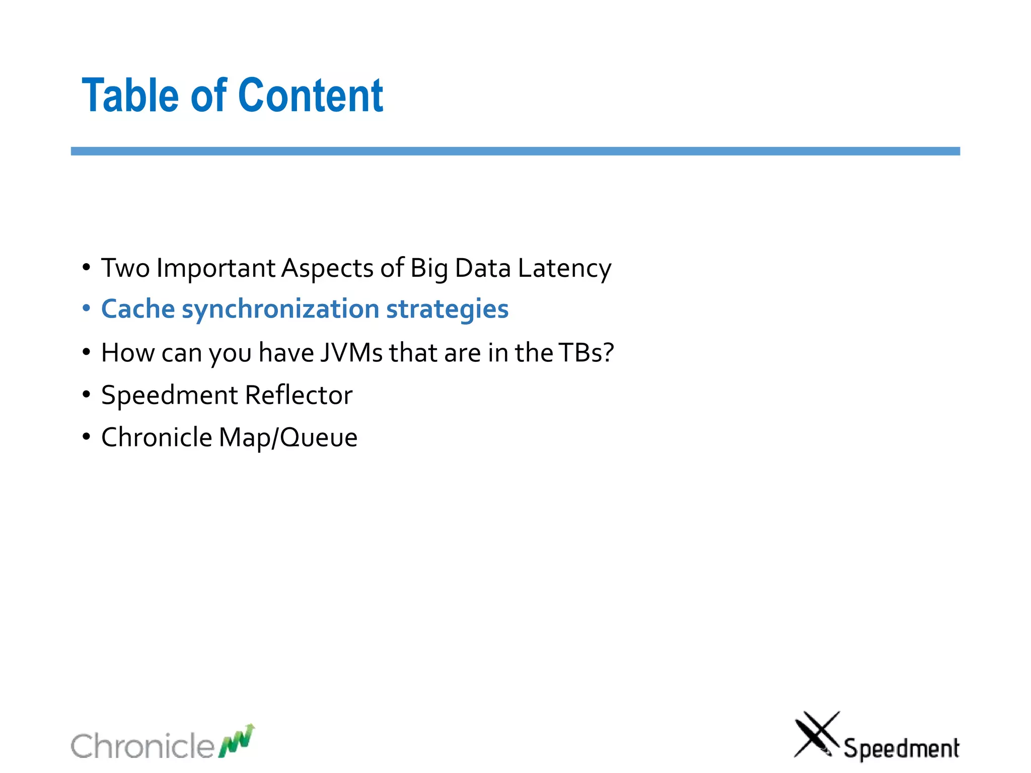 Table of Content
• Two Important Aspects of Big Data Latency
• Cache synchronization strategies
• How can you have JVMs that are in theTBs?
• Speedment Reflector
• Chronicle Map/Queue
 