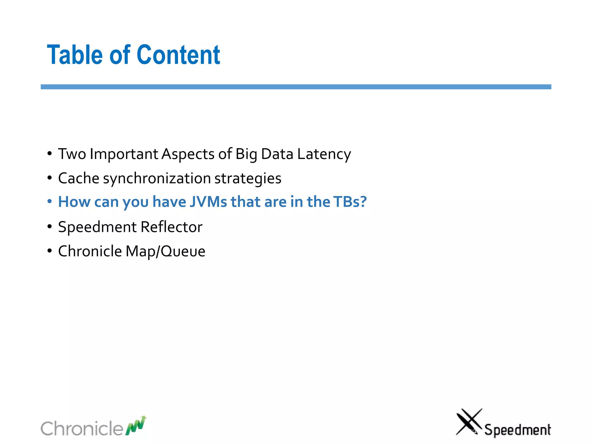 Table of Content
• Two ImportantAspects of Big Data Latency
• Cache synchronization strategies
• How can you have JVMs that are in theTBs?
• Speedment Reflector
• Chronicle Map/Queue
 