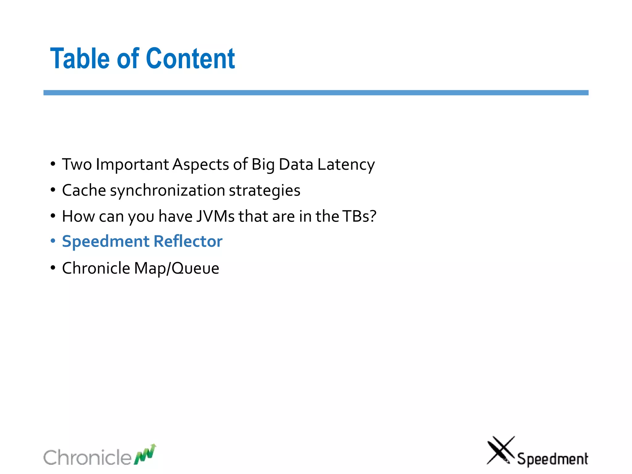 Table of Content
• Two Important Aspects of Big Data Latency
• Cache synchronization strategies
• How can you have JVMs that are in theTBs?
• Speedment Reflector
• Chronicle Map/Queue
 