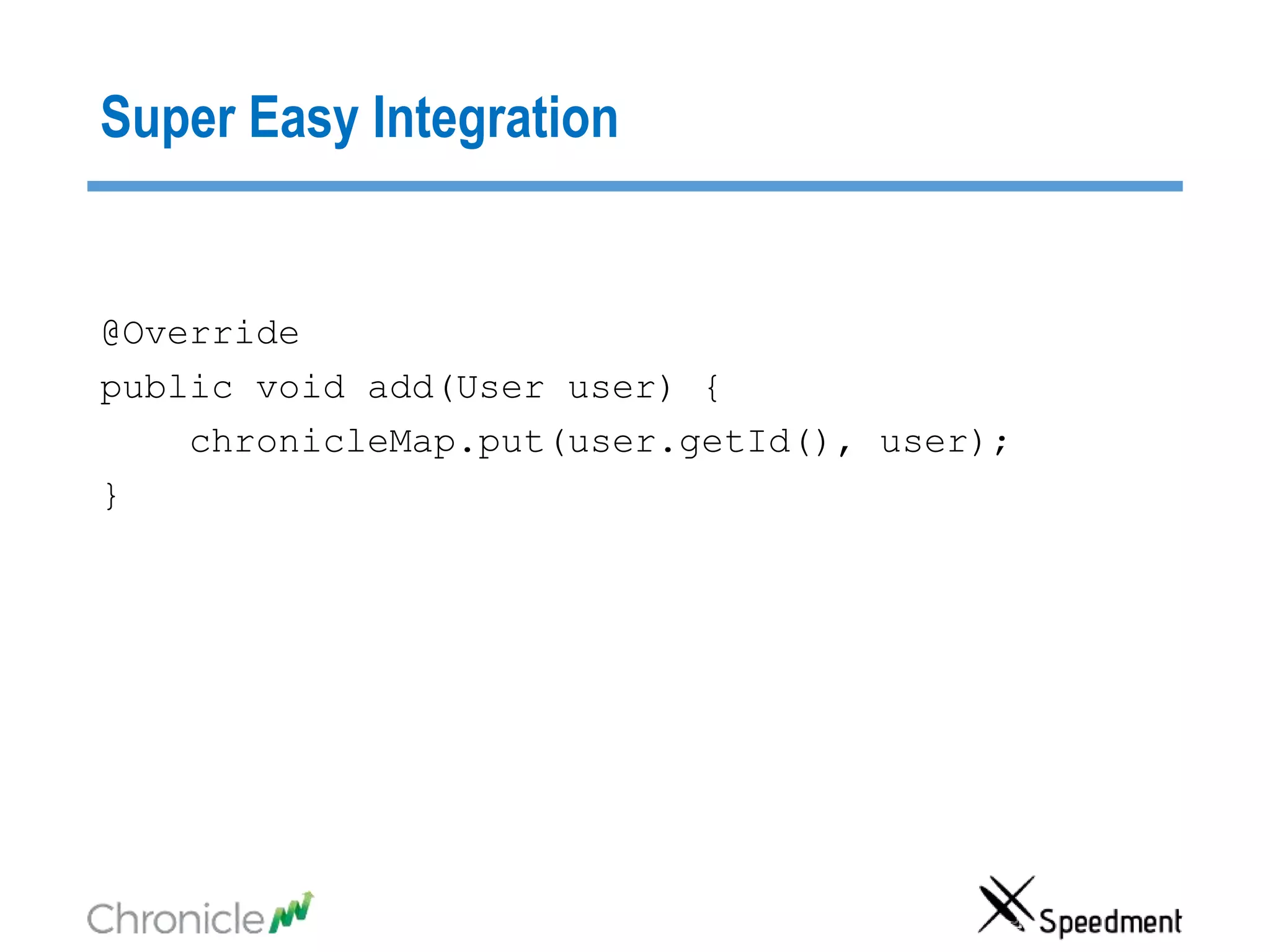 Super Easy Integration
@Override
public void add(User user) {
chronicleMap.put(user.getId(), user);
}
 