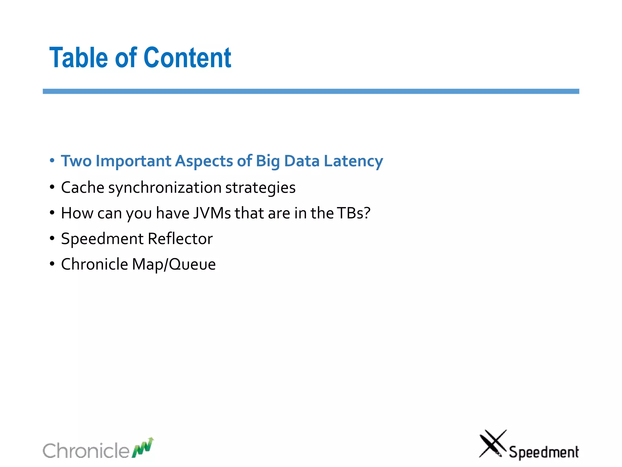 Table of Content
• Two Important Aspects of Big Data Latency
• Cache synchronization strategies
• How can you have JVMs that are in theTBs?
• Speedment Reflector
• Chronicle Map/Queue
 