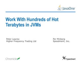 Work With Hundreds of Hot
Terabytes in JVMs
Peter Lawrey
Higher Frequency Trading Ltd
Per Minborg
Speedment, Inc.
 