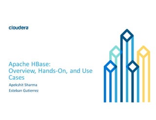 1©	
  Cloudera,	
  Inc.	
  All	
  rights	
  reserved.
Apache	
  HBase:
Overview,	
  Hands-­‐On,	
  and	
  Use	
  
Cases
Apekshit Sharma
Esteban	
  Gutierrez
 