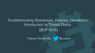 Troubleshooting Slowdowns, Freezes, Deadlocks
Introduction to Thread Dump
[BOF1518]
Yusuke Yamamoto @yusuke
 