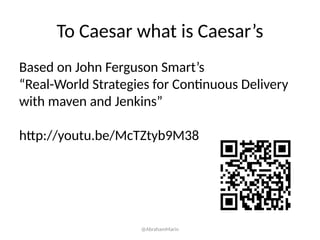 To Caesar what is Caesar’s
Based on John Ferguson Smart’s
“Real-World Strategies for Continuous Delivery
with maven and Jenkins”
http://youtu.be/McTZtyb9M38
@AbrahamMarin
 