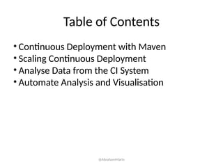 Table of Contents
• Continuous Deployment with Maven
• Scaling Continuous Deployment
• Analyse Data from the CI System
• Automate Analysis and Visualisation
@AbrahamMarin
 