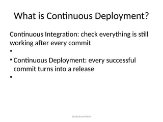 What is Continuous Deployment?
Continuous Integration: check everything is still
working after every commit
•
• Continuous Deployment: every successful
commit turns into a release
•
@AbrahamMarin
 
