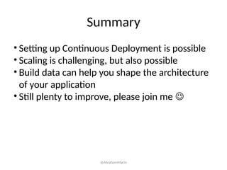 Summary
• Setting up Continuous Deployment is possible
• Scaling is challenging, but also possible
• Build data can help you shape the architecture
of your application
• Still plenty to improve, please join me 
@AbrahamMarin
 