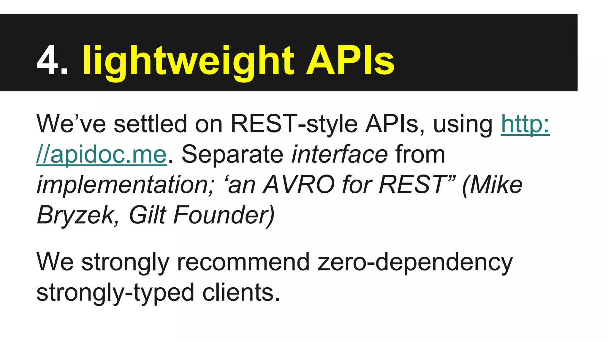 4. lightweight APIs
We’ve settled on REST-style APIs, using http:
//apidoc.me. Separate interface from
implementation; ‘an AVRO for REST” (Mike
Bryzek, Gilt Founder)
We strongly recommend zero-dependency
strongly-typed clients.
 
