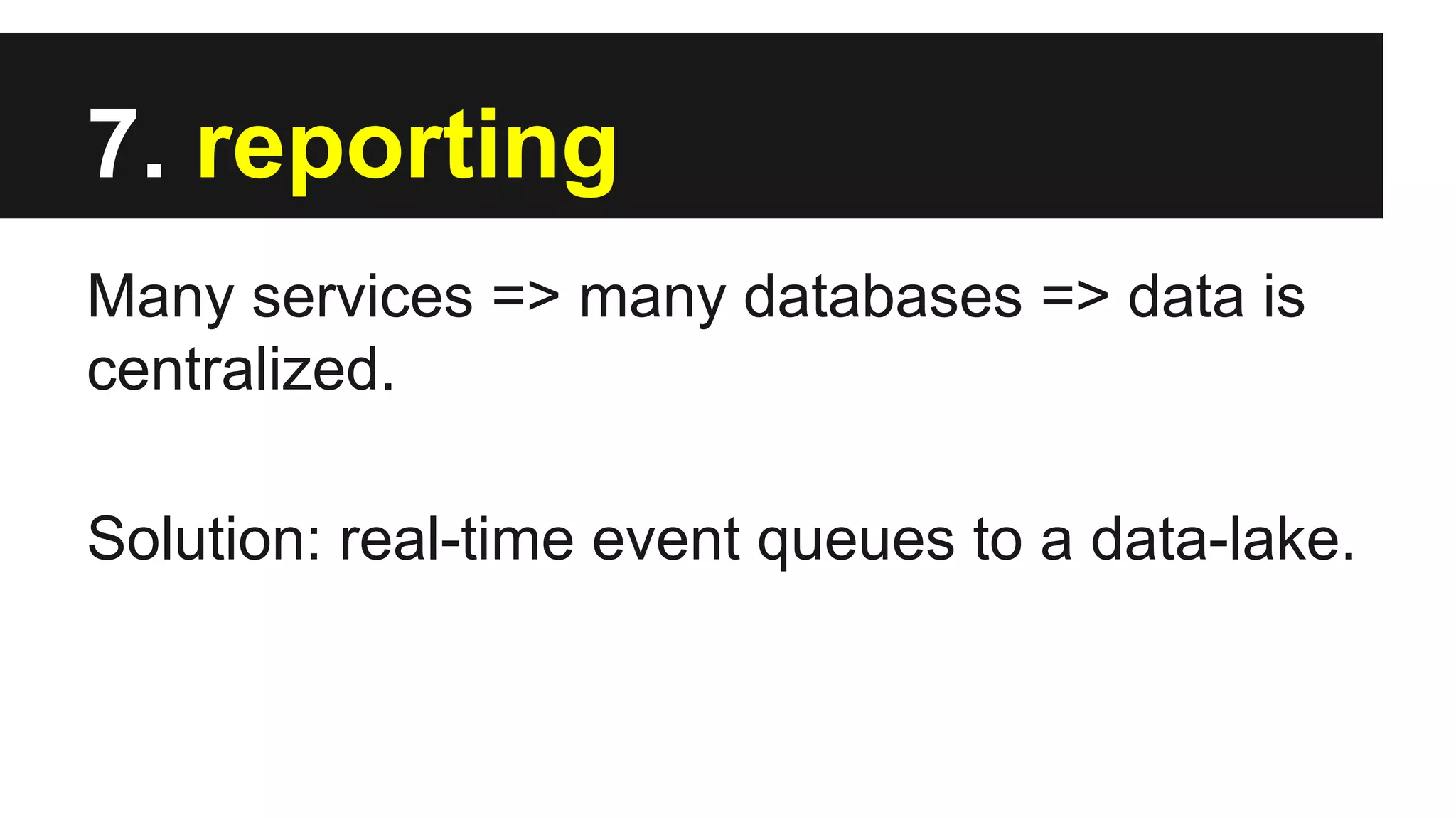 7. reporting
Many services => many databases => data is
centralized.
Solution: real-time event queues to a data-lake.
 