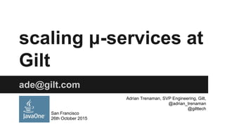 scaling μ-services at
Gilt
ade@gilt.com
San Francisco
26th October 2015
Adrian Trenaman, SVP Engineering, Gilt,
@adrian_trenaman
@gilttech
 