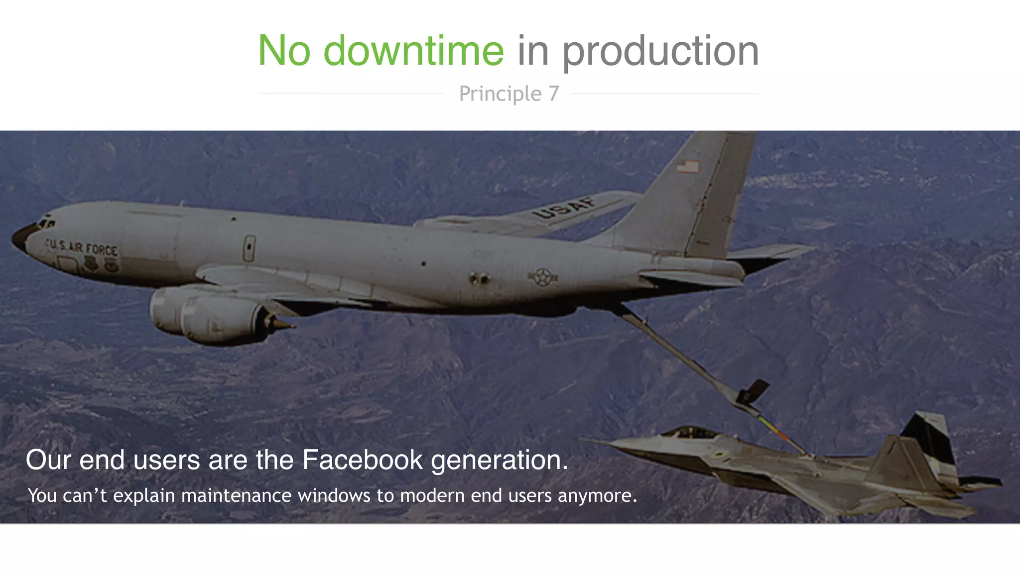 You can’t explain maintenance windows to modern end users anymore.
Our end users are the Facebook generation.
No downtime in production
Principle 7
 
