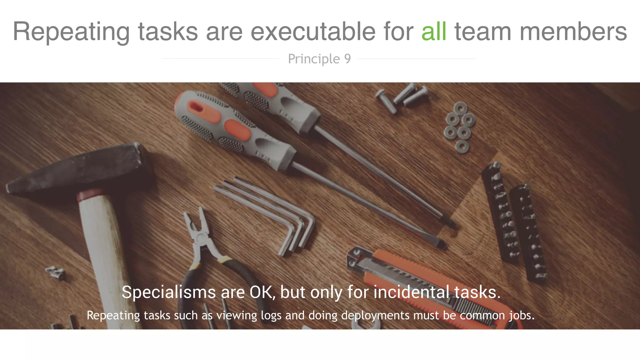 Repeating tasks such as viewing logs and doing deployments must be common jobs.
Specialisms are OK, but only for incidental tasks.
Repeating tasks are executable for all team members
Principle 9
 