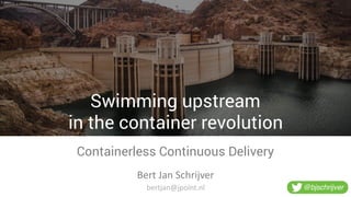 Swimming upstream
in the container revolution
Containerless Continuous Delivery
Bert	
  Jan	
  Schrijver
@bjschrijverbertjan@jpoint.nl
 