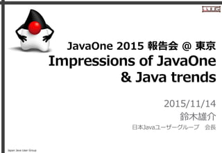Japan Java User Group
Impressions of JavaOne
& Java trends
2015/11/14
鈴木雄介
日本Javaユーザーグループ 会長
JavaOne 2015 報告会 @ 東京
 