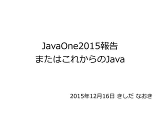 JavaOne2015報告
またはこれからのJava
2015年12月16日 きしだ なおき
 