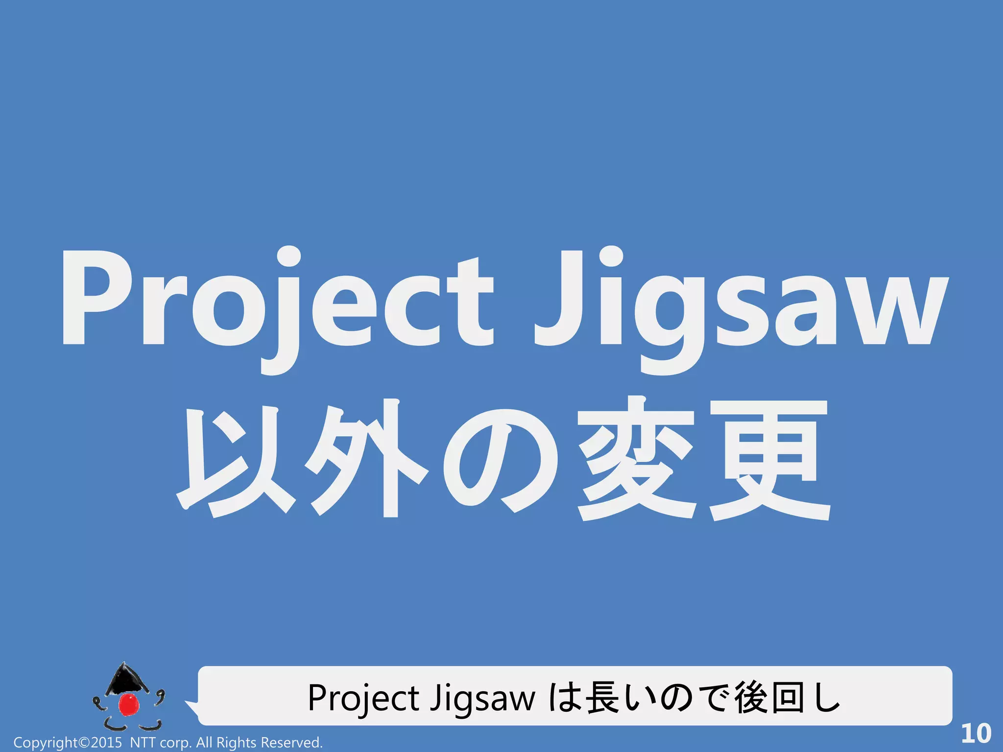 Project Jigsaw
以外 変更
Project Jigsaw 長い 後回
Copyright©2015 NTT corp. All Rights Reserved. 10
 