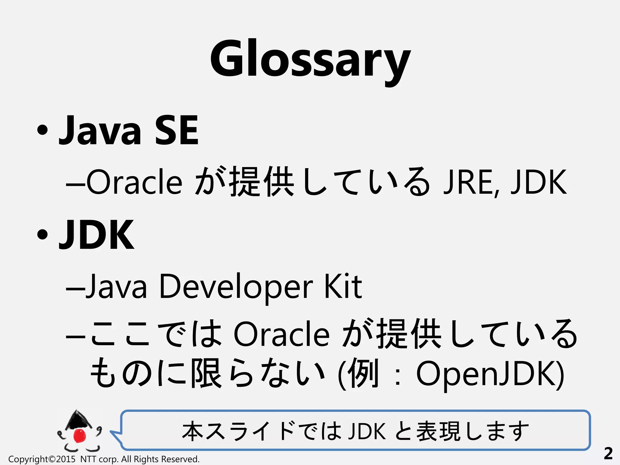 Glossary
• Java SE
–Oracle 提供 い JRE, JDK
• JDK
–Java Developer Kit
– Oracle 提供 い
限 い (例：OpenJDK)
本 JDK 表現
Copyright©2015 NTT corp. All Rights Reserved. 2
 