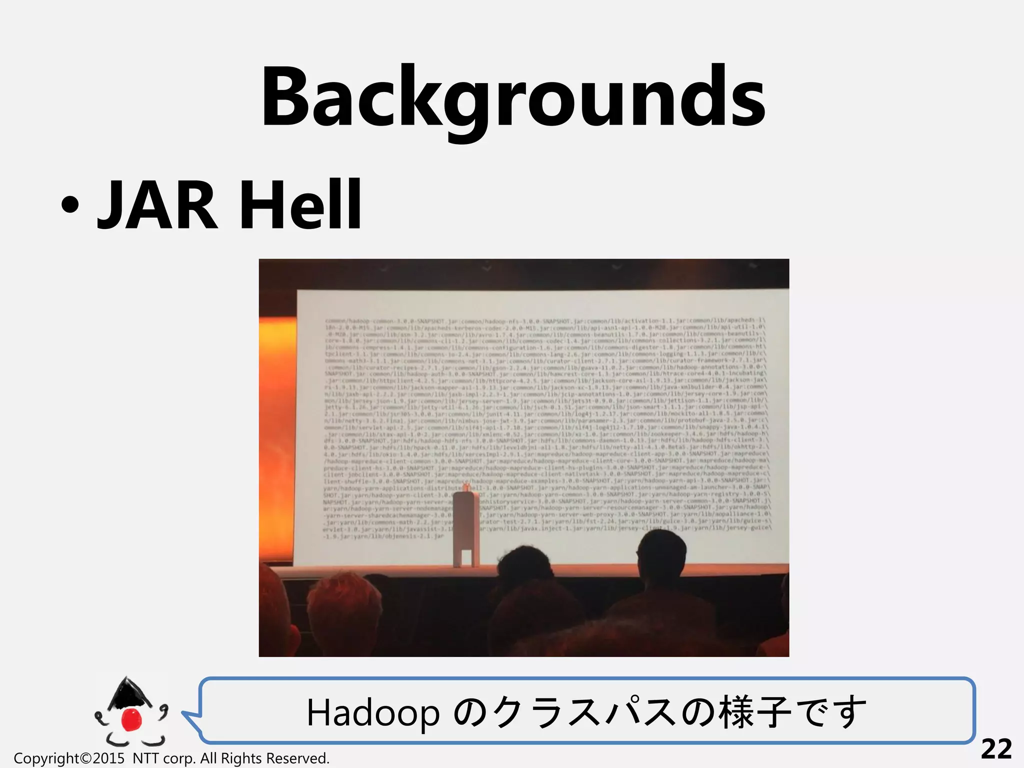 Backgrounds
• JAR Hell
Hadoop 様子
Copyright©2015 NTT corp. All Rights Reserved. 22
 