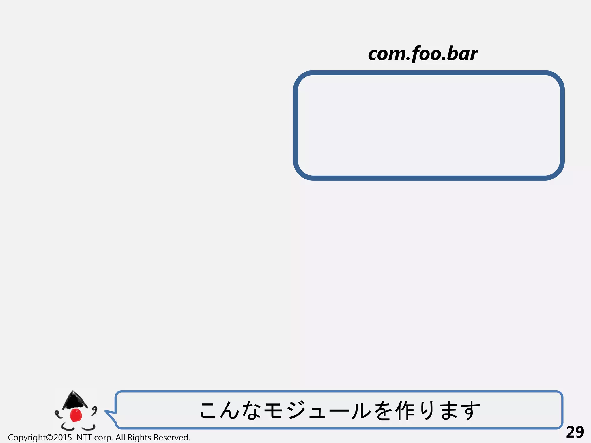 ー 作
Copyright©2015 NTT corp. All Rights Reserved. 29
com.foo.bar
 