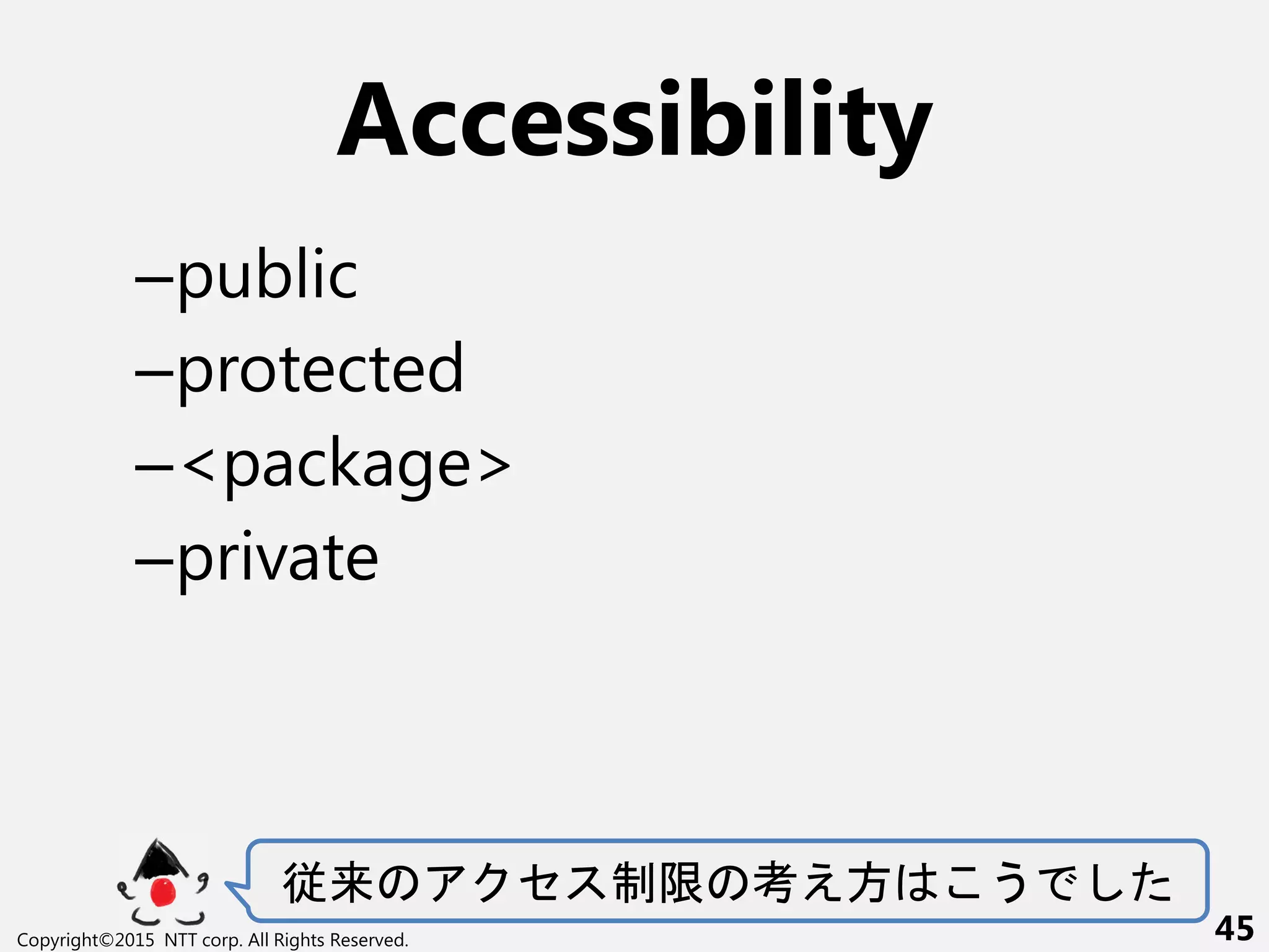 Accessibility
–public
–protected
–<package>
–private
従来 セ 制限 考え方 う
Copyright©2015 NTT corp. All Rights Reserved. 45
 