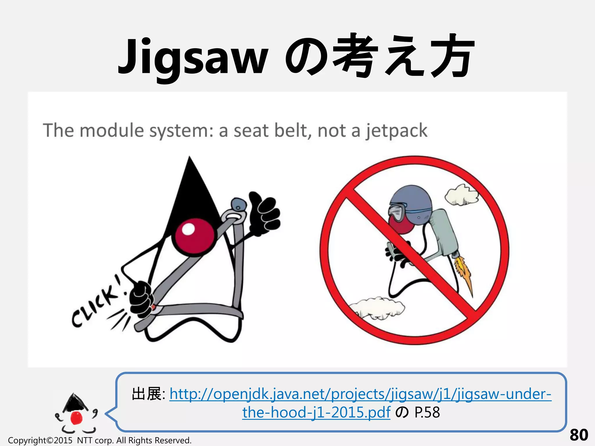 End
Copyright©2015 NTT corp. All Rights Reserved. 80
Jigsaw 考え方
出展: http://openjdk.java.net/projects/jigsaw/j1/jigsaw-under-
the-hood-j1-2015.pdf P.58
 