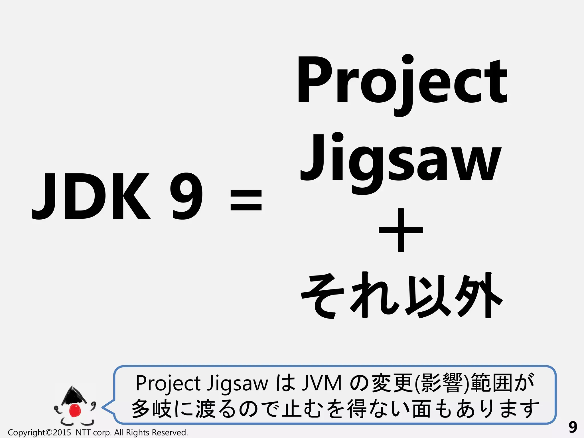 JDK 9 =
Project
Jigsaw
Project Jigsaw JVM 変更(影響)範
多岐 渡 得 い面 あ
そ 以外
＋
Copyright©2015 NTT corp. All Rights Reserved. 9
 