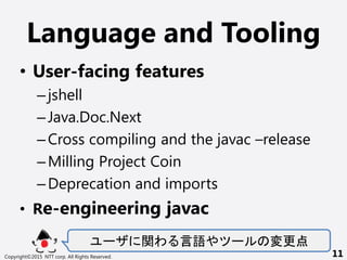 Language and Tooling
? User-facing features
Cjshell
CJava.Doc.Next
CCross compiling and the javac Crelease
CMilling Project Coin
CDeprecation and imports
? Re-engineering javac
` v Z ` 
Copyright?2015 NTT corp. All Rights Reserved. 11
 