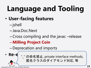 Language and Tooling
? User-facing features
Cjshell
CJava.Doc.Next
CCross compiling and the javac Crelease
CMilling Project Coin
CDeprecation and imports
? Re-engineering javac_   , private interface methods,
  , 
Copyright?2015 NTT corp. All Rights Reserved. 15
 