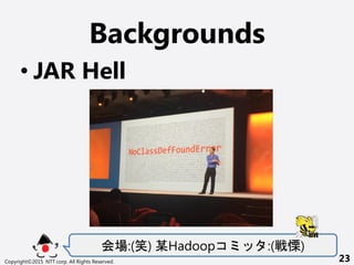 Backgrounds
? JAR Hell
:(Ц) ĳHadoop :()
Copyright?2015 NTT corp. All Rights Reserved. 23
 