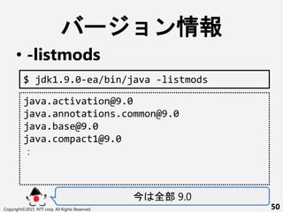 ` 
? -listmods
ȫ 9.0
Copyright?2015 NTT corp. All Rights Reserved. 50
$ jdk1.9.0-ea/bin/java -listmods
java.activation@9.0
java.annotations.common@9.0
java.base@9.0
java.compact1@9.0

 
