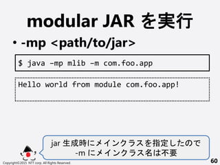 modular JAR g
? -mp <path/to/jar>
Copyright?2015 NTT corp. All Rights Reserved. 60
$ java Cmp mlib Cm com.foo.app
Hello world from module com.foo.app!
jar ɕr  ָ
-m  Ҫ
 