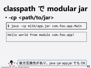 classpath modular jar
? -cp <path/to/jar>
Copyright?2015 NTT corp. All Rights Reserved. 61
$ java -cp mlib/app.jar com.foo.app.Main
Hello world from module com.foo.app!
᷽Q  java -jar app.jar OK
 