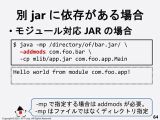 e jar   
? `  JAR 
Copyright?2015 NTT corp. All Rights Reserved. 64
$ java -mp /directory/of/bar.jar/ 
Caddmods com.foo.bar 
-cp mlib/app.jar com.foo.app.Main
Hello world from module com.foo.app!
-mp ָ  addmods Ҫ
-mp  ָ
 