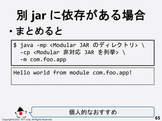 e jar   
?
Copyright?2015 NTT corp. All Rights Reserved. 65
$ java -mp <Modular JAR > 
-cp <Modular ǌ JAR В> 
-m com.foo.app
Hello world from module com.foo.app!
˵
 