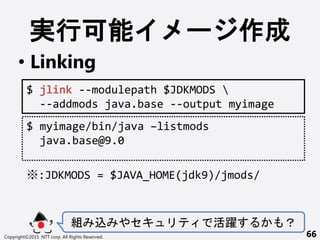 gп ` 
? Linking
M z 䥻 S 
Copyright?2015 NTT corp. All Rights Reserved. 66
$ jlink --modulepath $JDKMODS 
--addmods java.base --output myimage
$ myimage/bin/java Clistmods
java.base@9.0
:JDKMODS = $JAVA_HOME(jdk9)/jmods/
 
