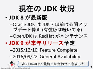 F JDK ״r
? JDK 8 °
COracle JDK JDK 7 ǰ _
` ͣ (Ѓ A )
COpenJDK RedHat  
? JDK 9  ` 趨
C2015/12/10: Feature Complete
C2016/09/22: General Availability
 JavaOne K Ϥ碌
Copyright?2015 NTT corp. All Rights Reserved. 7
 