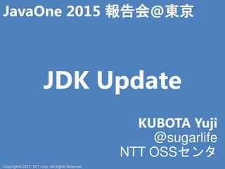 JDK Update
KUBOTA Yuji
@sugarlife
NTT OSSセン
JavaOne 2015 報告会@東京
Copyright©2015 NTT corp. All Rights Reserved.
 