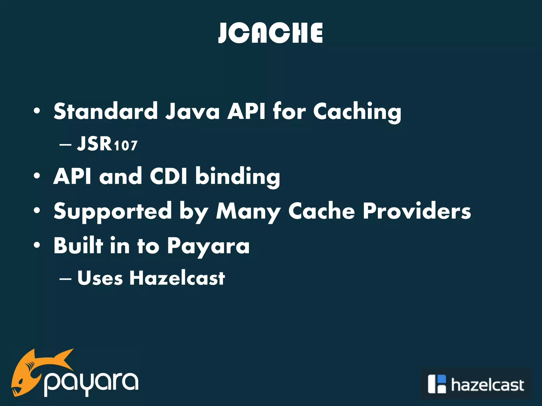 @payara_fish JCACHE • Standard Java API for Caching – JSR107 • API and CDI binding • Supported by Many Cache Providers • Built in to Payara – Uses Hazelcast 