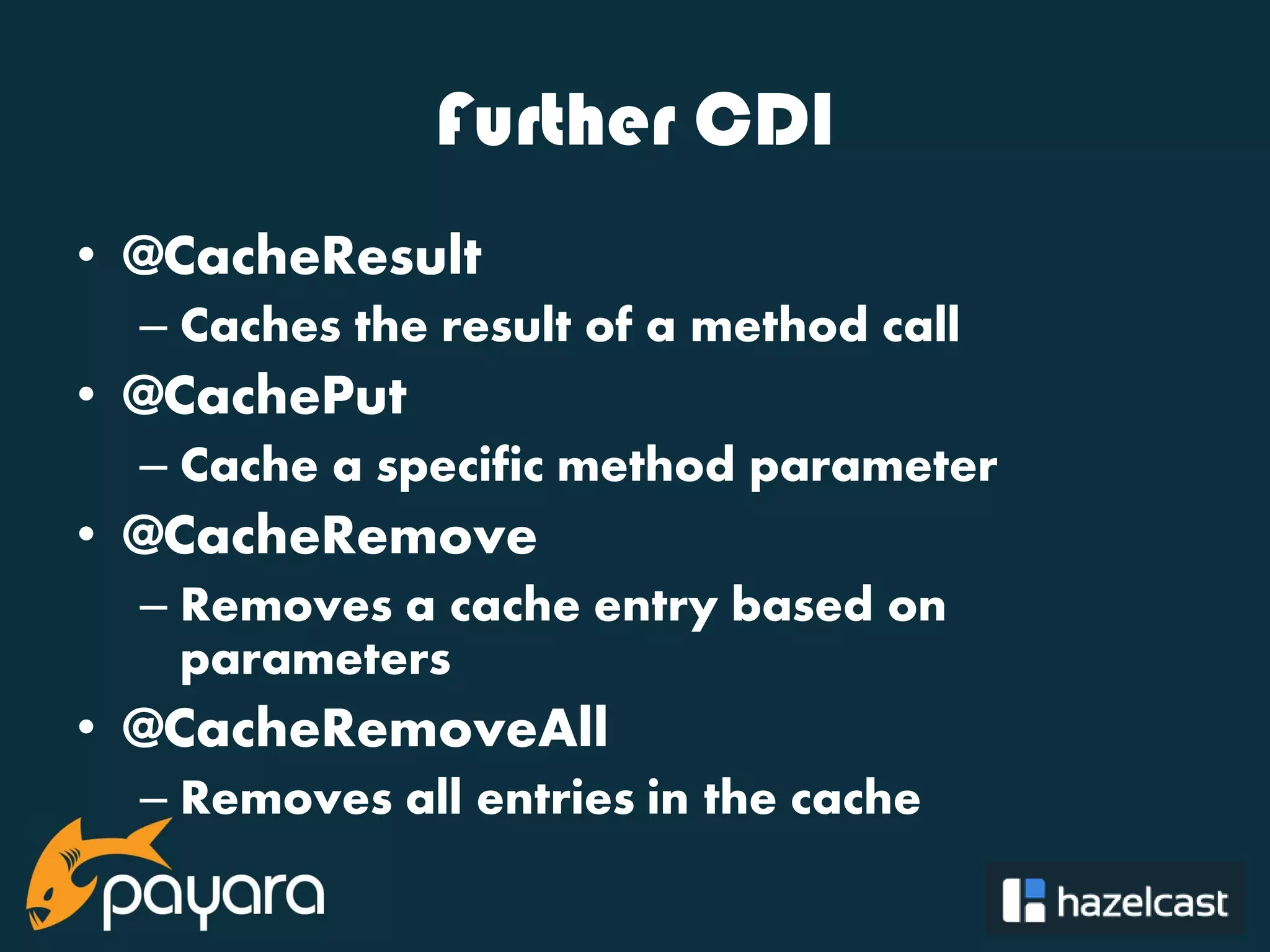 @payara_fish Further CDI • @CacheResult – Caches the result of a method call • @CachePut – Cache a specific method parameter • @CacheRemove – Removes a cache entry based on parameters • @CacheRemoveAll – Removes all entries in the cache 